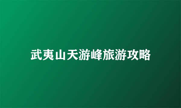 武夷山天游峰旅游攻略