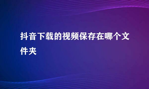 抖音下载的视频保存在哪个文件夹
