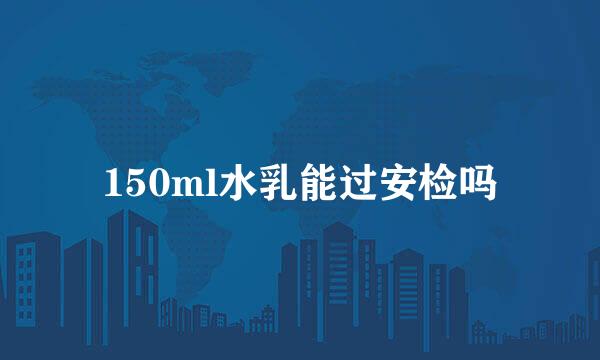 150ml水乳能过安检吗