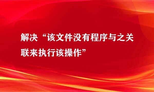 解决“该文件没有程序与之关联来执行该操作”