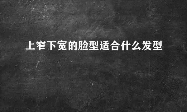 上窄下宽的脸型适合什么发型