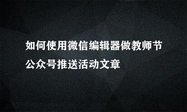 如何使用微信编辑器做教师节公众号推送活动文章