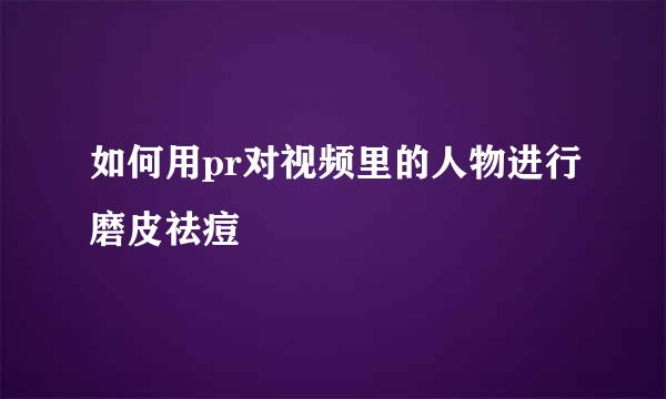 如何用pr对视频里的人物进行磨皮祛痘