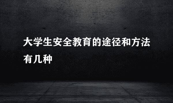 大学生安全教育的途径和方法有几种