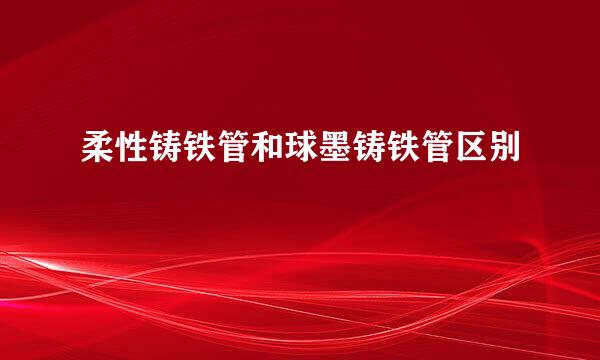 柔性铸铁管和球墨铸铁管区别