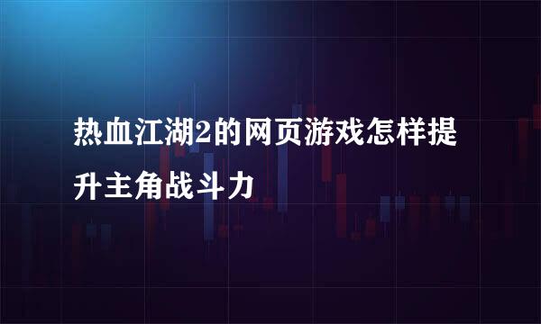 热血江湖2的网页游戏怎样提升主角战斗力