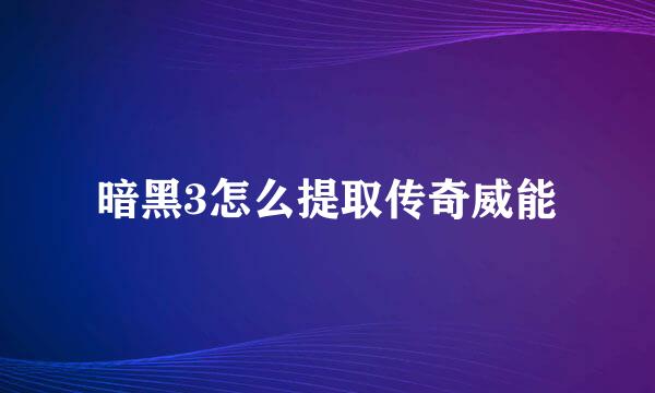 暗黑3怎么提取传奇威能