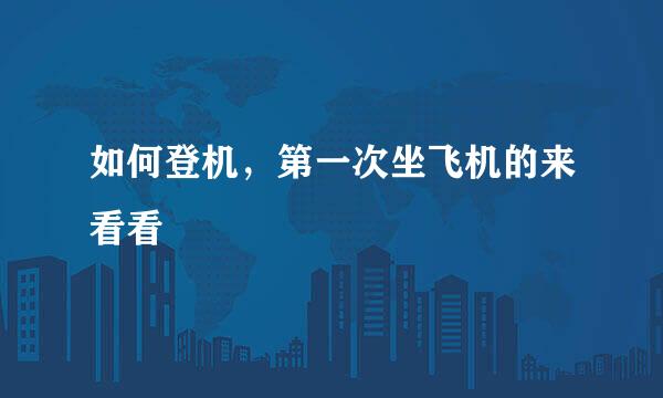 如何登机，第一次坐飞机的来看看