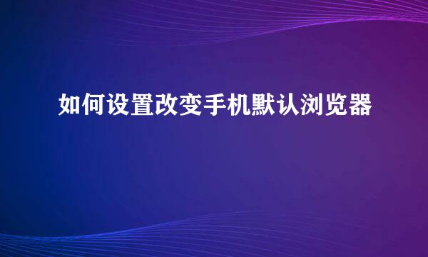 如何设置改变手机默认浏览器