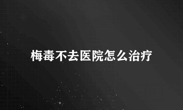 梅毒不去医院怎么治疗
