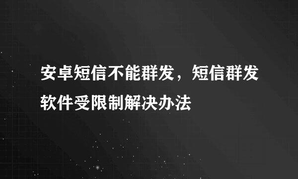 安卓短信不能群发,短信群发软件受限制解决办法