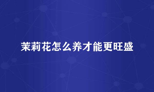 茉莉花怎么养才能更旺盛