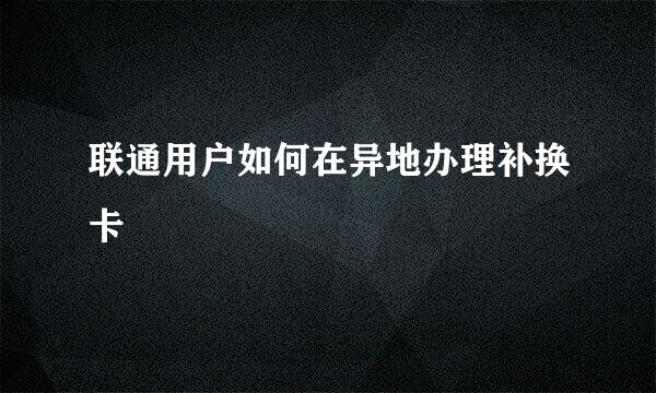 联通用户如何在异地办理补换卡