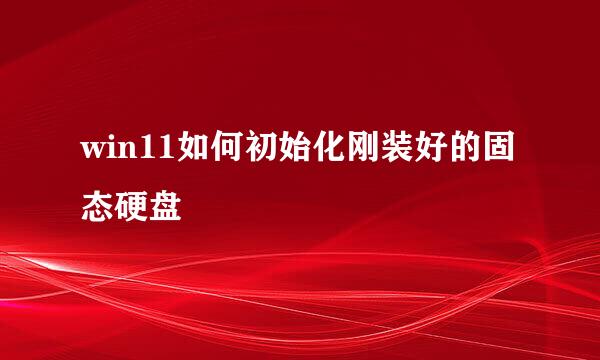 win11如何初始化刚装好的固态硬盘