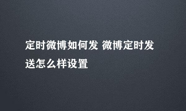 定时微博如何发 微博定时发送怎么样设置