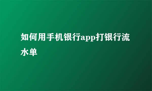 如何用手机银行app打银行流水单