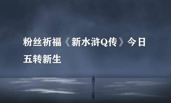 粉丝祈福《新水浒Q传》今日五转新生