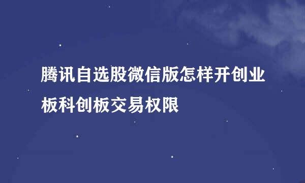 腾讯自选股微信版怎样开创业板科创板交易权限