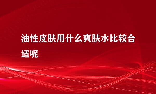 油性皮肤用什么爽肤水比较合适呢