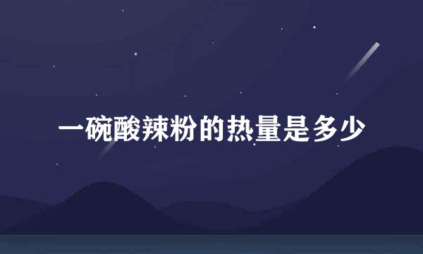 一碗酸辣粉的热量是多少