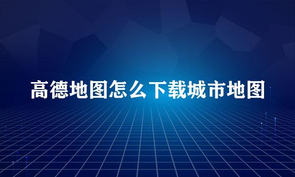 高德地图怎么下载城市地图