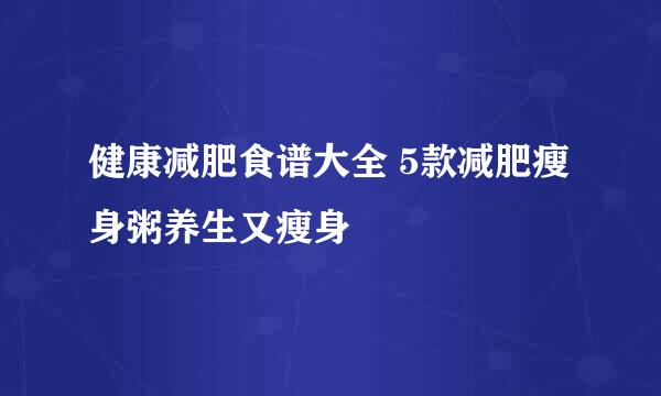 健康减肥食谱大全 5款减肥瘦身粥养生又瘦身
