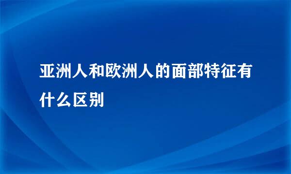 亚洲人和欧洲人的面部特征有什么区别