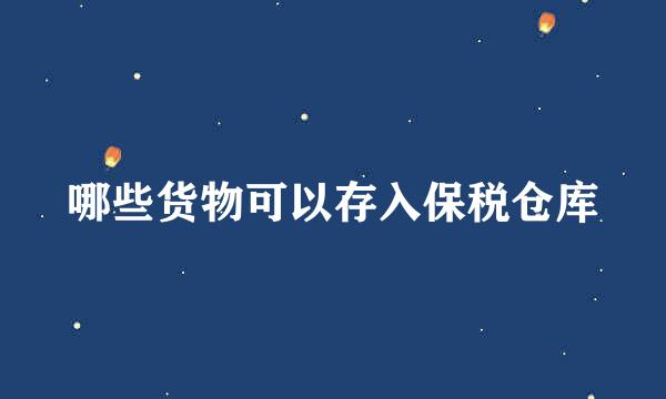 哪些货物可以存入保税仓库