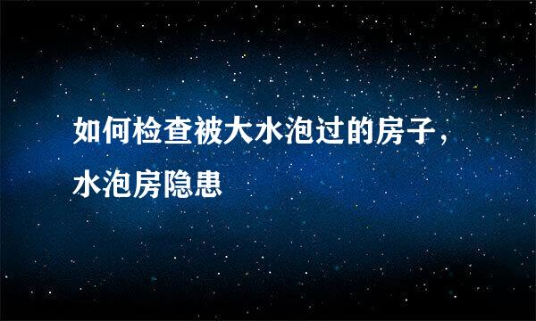 如何检查被大水泡过的房子，水泡房隐患