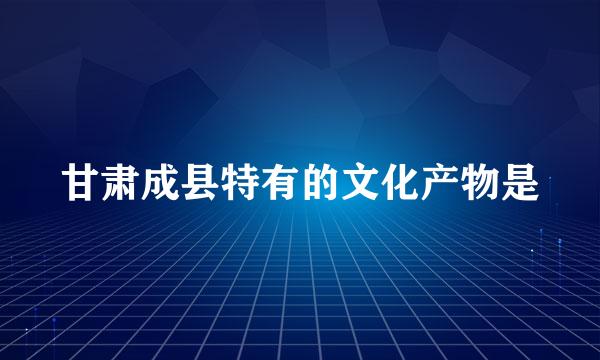甘肃成县特有的文化产物是