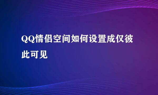 QQ情侣空间如何设置成仅彼此可见