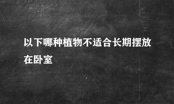 以下哪种植物不适合长期摆放在卧室