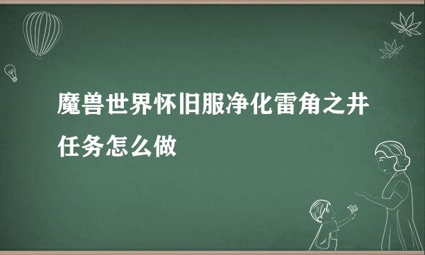 魔兽世界怀旧服净化雷角之井任务怎么做