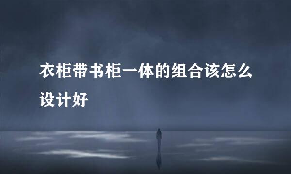 衣柜带书柜一体的组合该怎么设计好
