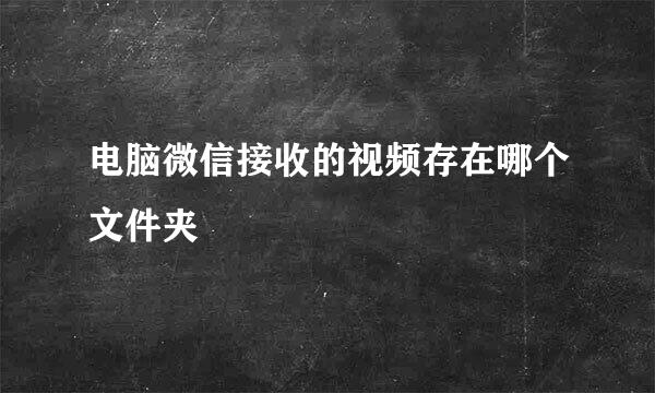 电脑微信接收的视频存在哪个文件夹