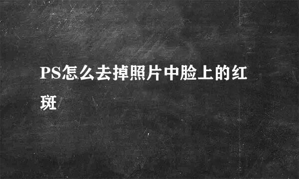 PS怎么去掉照片中脸上的红斑