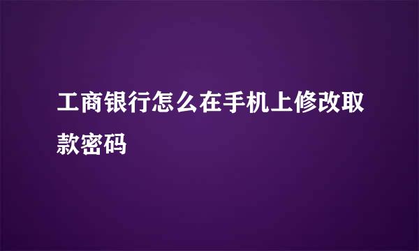 工商银行怎么在手机上修改取款密码