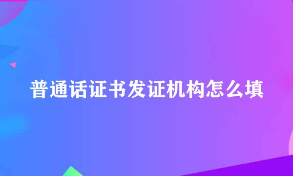 普通话证书发证机构怎么填