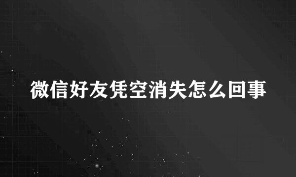 微信好友凭空消失怎么回事