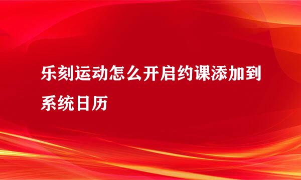 乐刻运动怎么开启约课添加到系统日历
