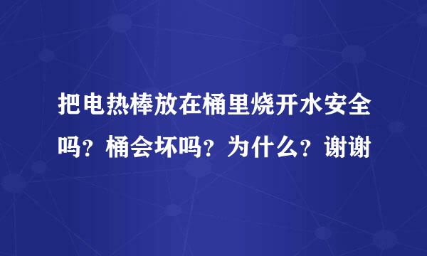 把电热棒放在桶里烧开水安全吗？桶会坏吗？为什么？谢谢