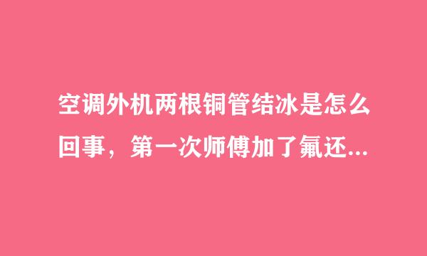 空调外机两根铜管结冰是怎么回事，第一次师傅加了氟还是结冰，师傅又说要换铜管可是换了还是结冰是怎么回