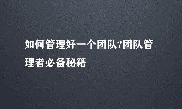 如何管理好一个团队?团队管理者必备秘籍