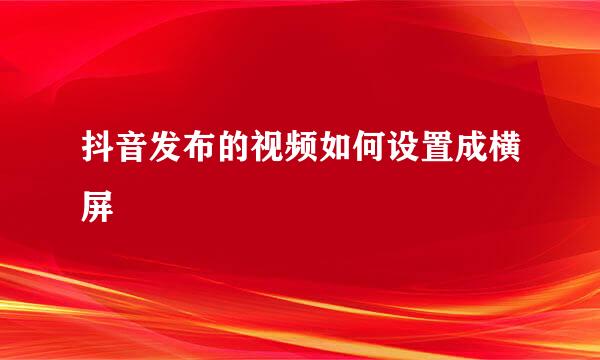 抖音发布的视频如何设置成横屏