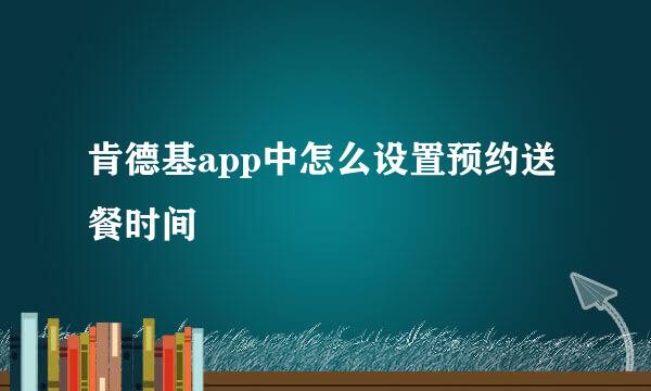 肯德基app中怎么设置预约送餐时间