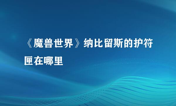 《魔兽世界》纳比留斯的护符匣在哪里