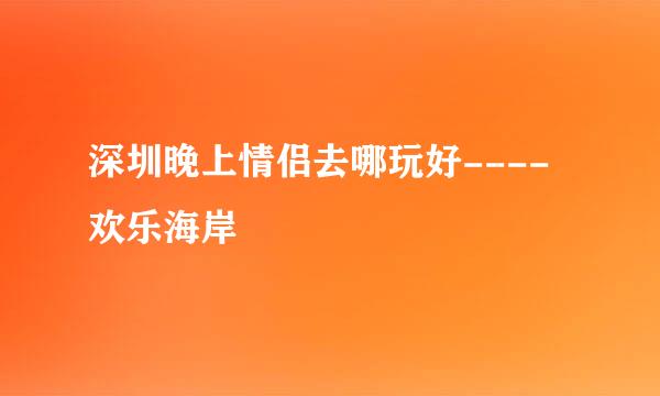 深圳晚上情侣去哪玩好----欢乐海岸