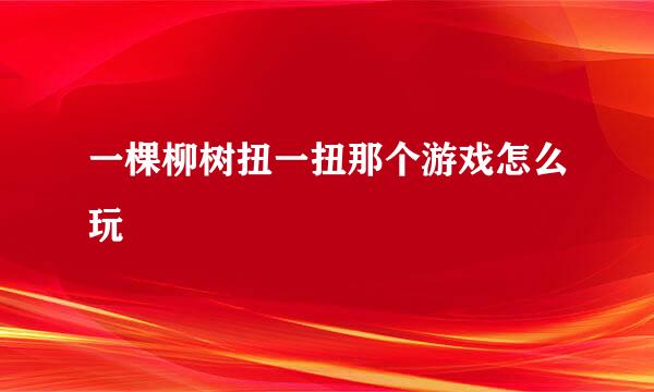 一棵柳树扭一扭那个游戏怎么玩
