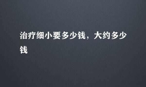 治疗细小要多少钱，大约多少钱