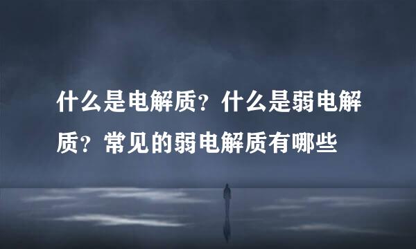 什么是电解质？什么是弱电解质？常见的弱电解质有哪些